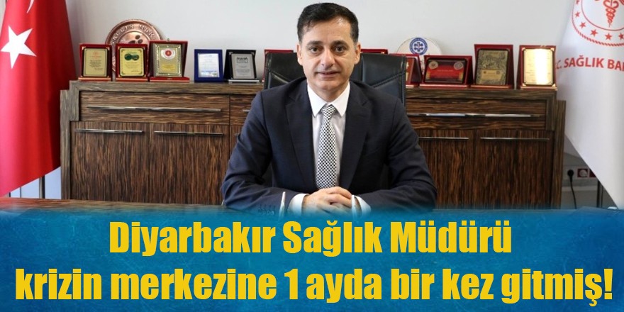 Diyarbakır Sağlık Müdürü krizin merkezine 1 ayda bir kez gitmiş!