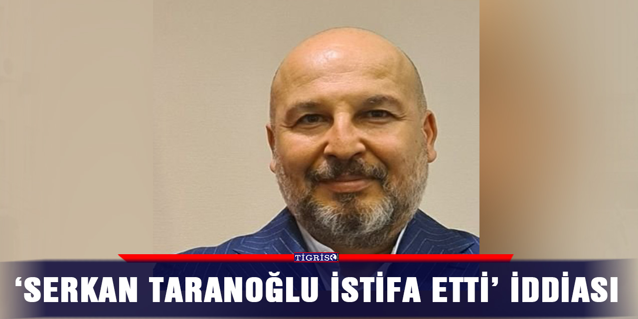 ‘Serkan Taranoğlu istifa etti’ iddiası