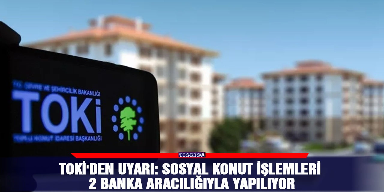 TOKİ'den uyarı: Sosyal Konut işlemleri 2 banka aracılığıyla yapılıyor