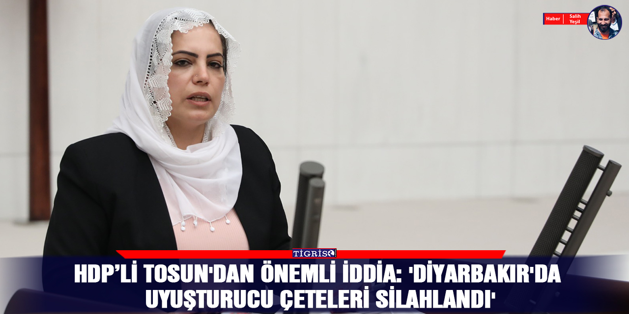 HDP’li Tosun'dan önemli iddia: 'Diyarbakır'da uyuşturucu çeteleri silahlandı'