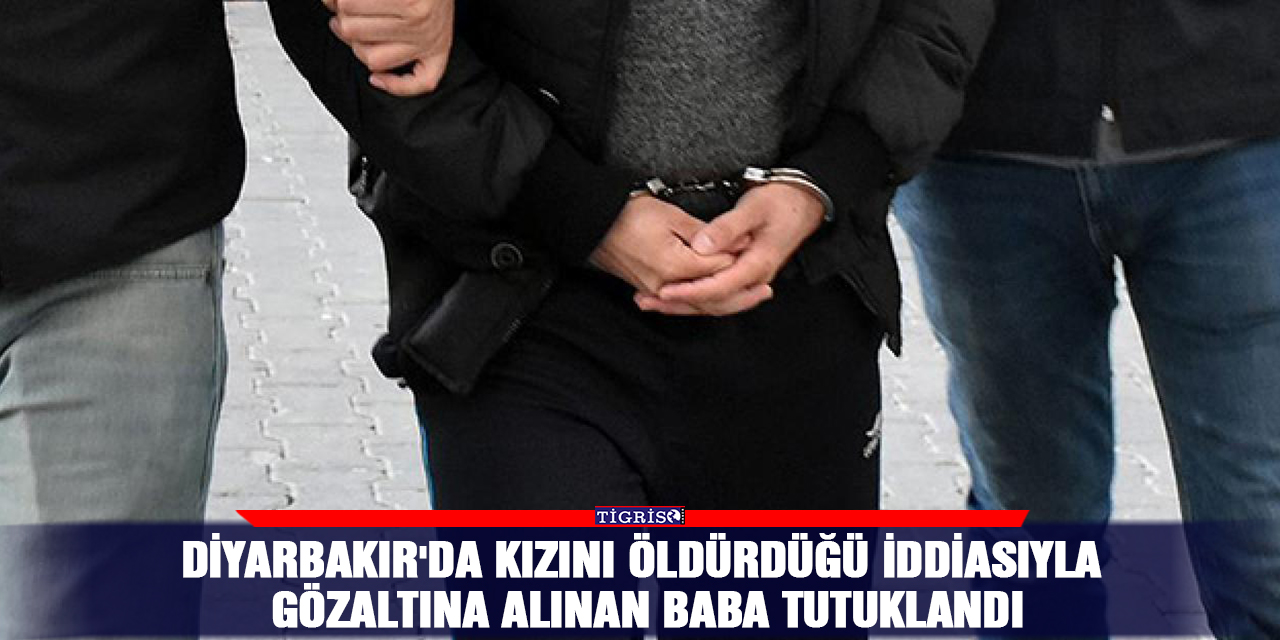 Diyarbakır'da kızını öldürdüğü iddiasıyla gözaltına alınan baba tutuklandı