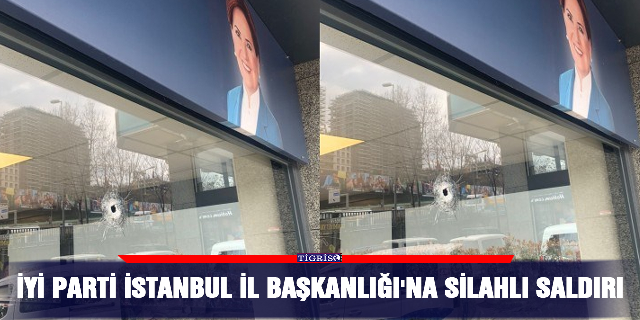 İYİ Parti İstanbul İl Başkanlığı'na silahlı saldırı