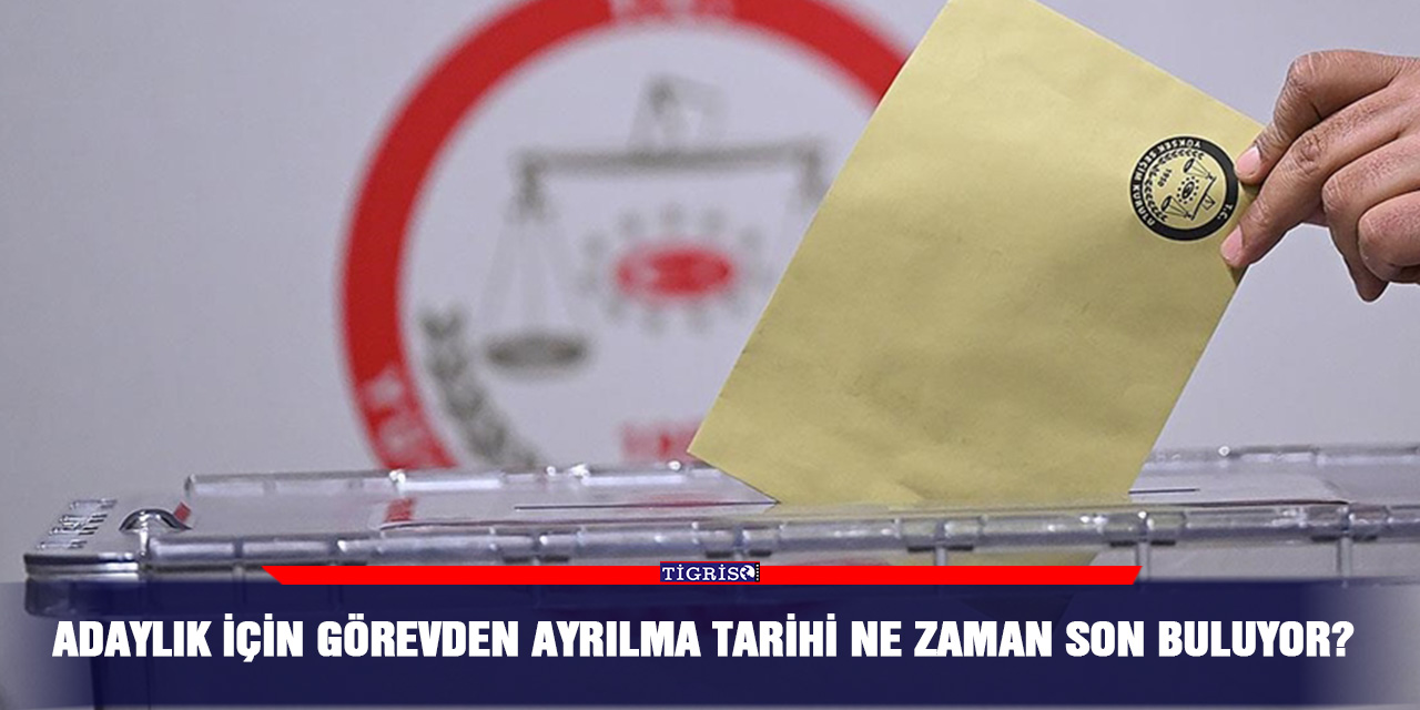 Adaylık için görevden ayrılma tarihi ne zaman son buluyor?