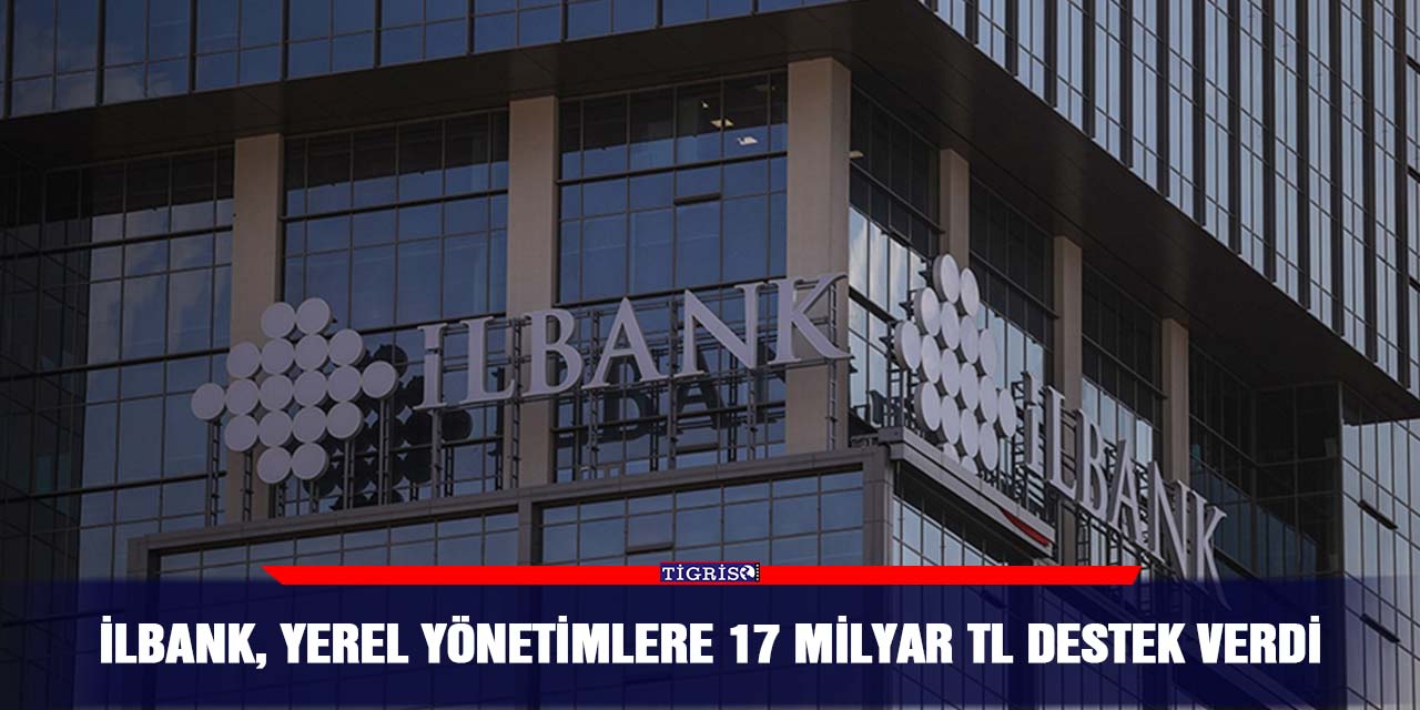 İLBANK, yerel yönetimlere 17 milyar TL destek verdi