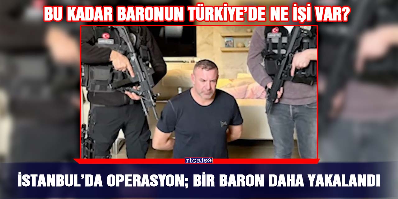 İstanbul’da operasyon; Bir baron daha yakalandı