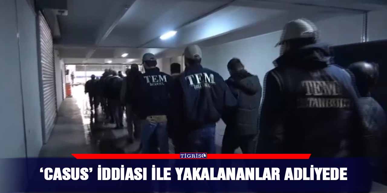 ‘Casus’ iddiası ile yakalananlar Adliyede