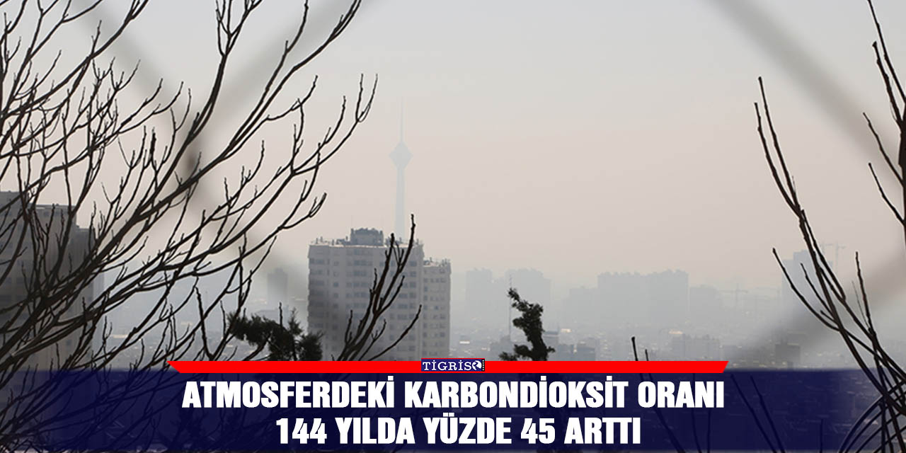 Atmosferdeki karbondioksit oranı 144 yılda yüzde 45 arttı