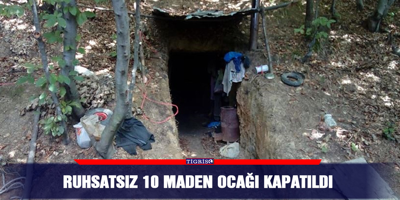 Ruhsatsız 10 maden ocağı kapatıldı