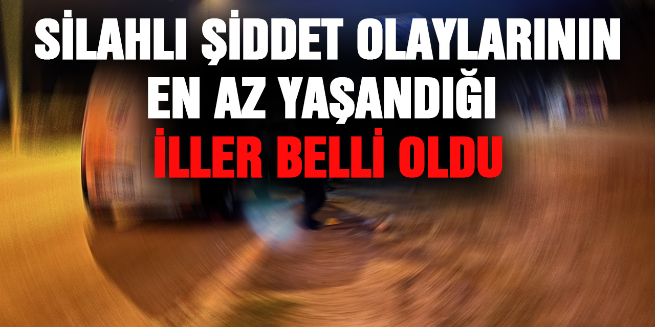 Silahlı şiddet olaylarının en az yaşandığı iller belli oldu!