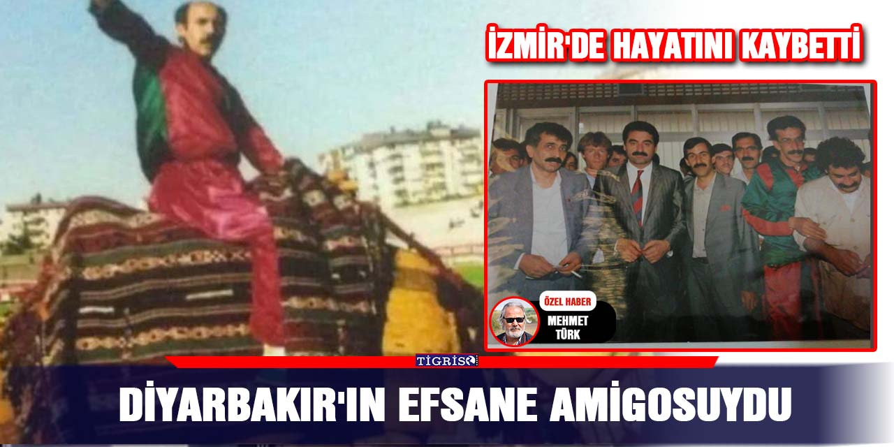 Diyarbakır'ın efsane amigosuydu, İzmir'de hayatını kaybetti