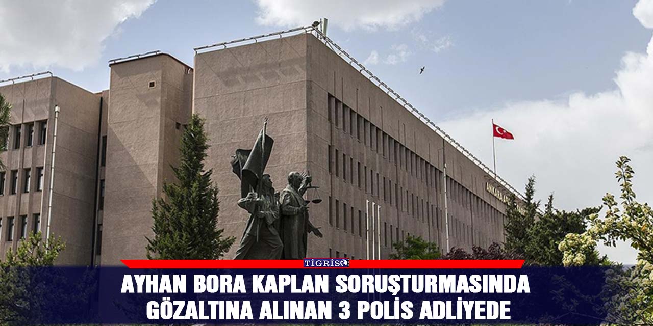 Ayhan Bora Kaplan soruşturmasında gözaltına alınan 3 polis adliyede