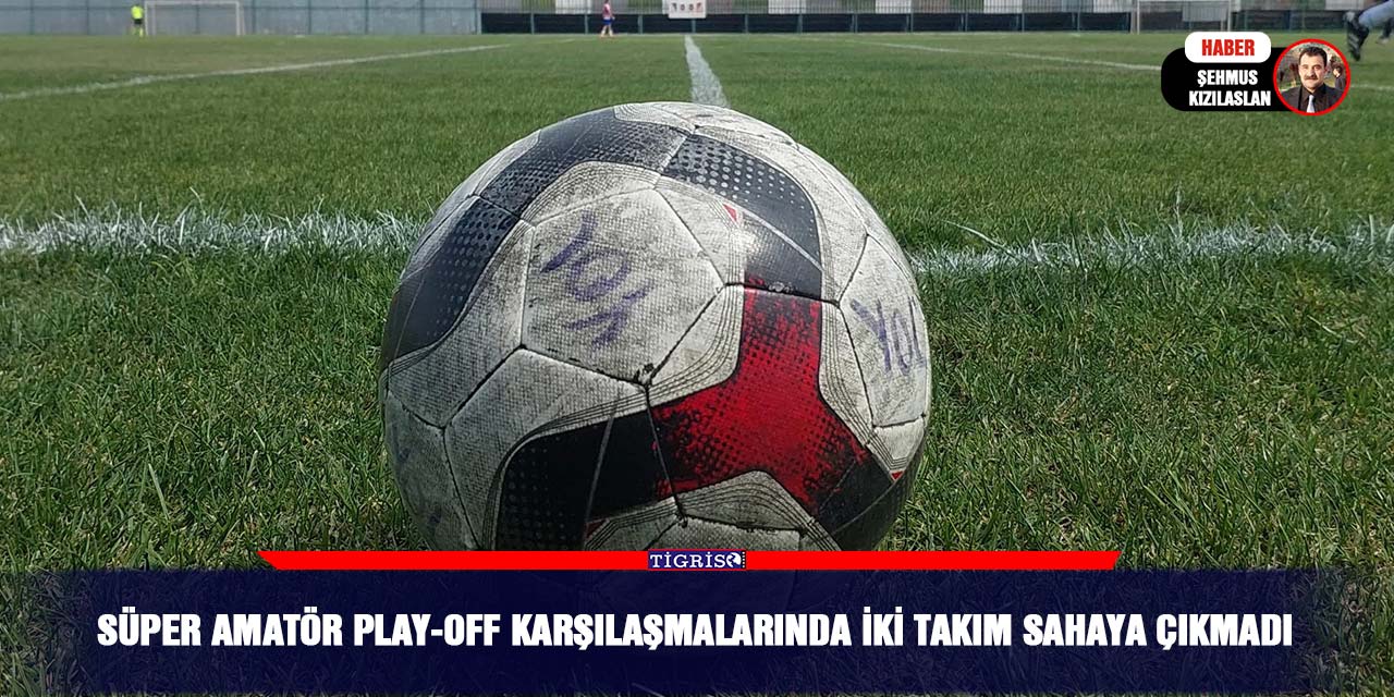 Süper Amatör Play-Off karşılaşmalarında iki takım sahaya çıkmadı