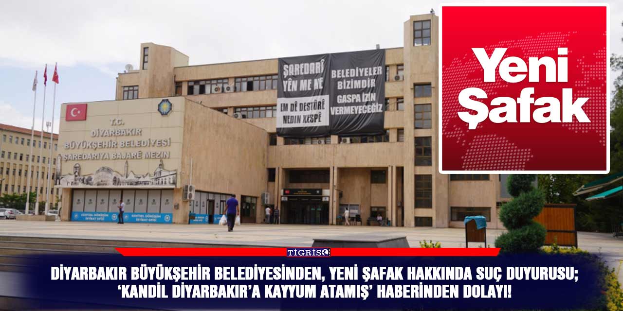 Diyarbakır Büyükşehir Belediyesinden, Yeni Şafak hakkında suç duyurusu;  ‘Kandil Diyarbakır’a kayyum atamış’ haberinden dolayı!
