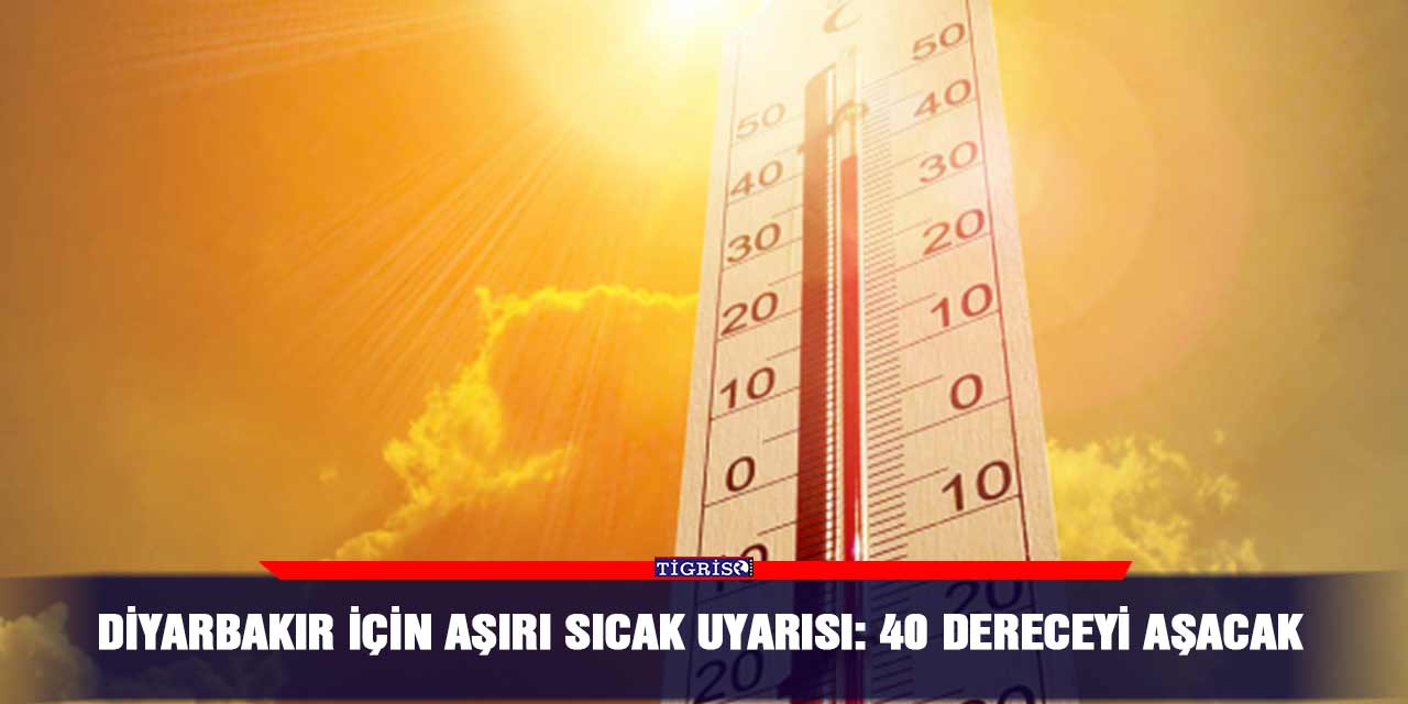 Diyarbakır için aşırı sıcak uyarısı: 40 dereceyi aşacak