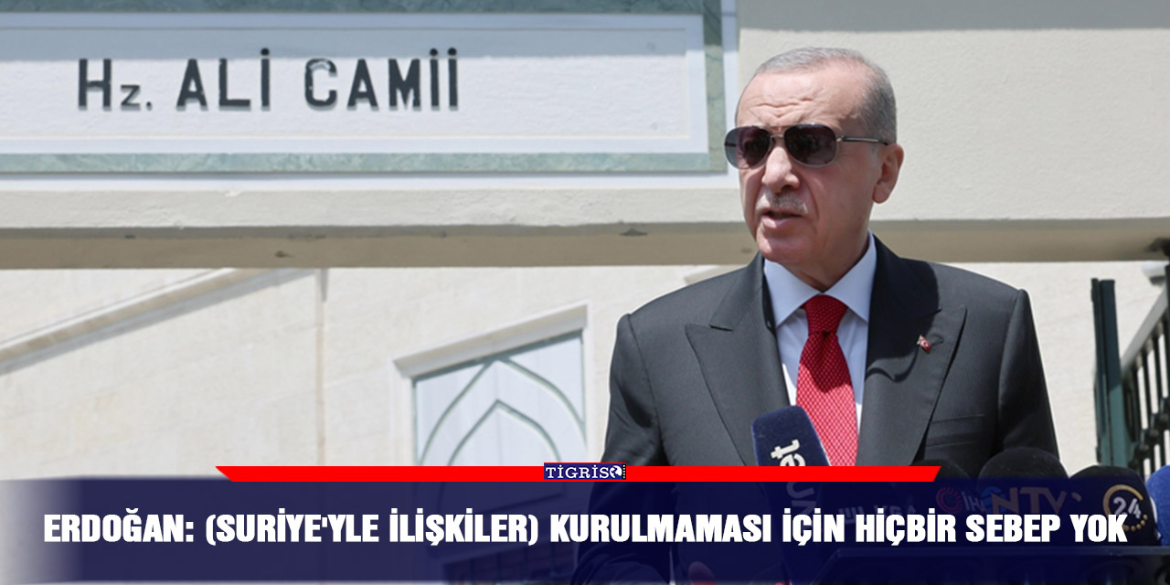 Erdoğan: (Suriye'yle ilişkiler) Kurulmaması için hiçbir sebep yok