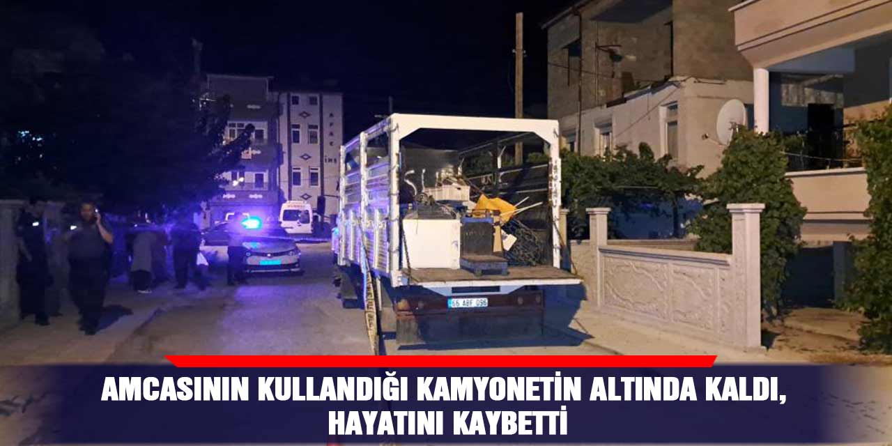 Amcasının kullandığı kamyonetin altında kaldı, hayatını kaybetti