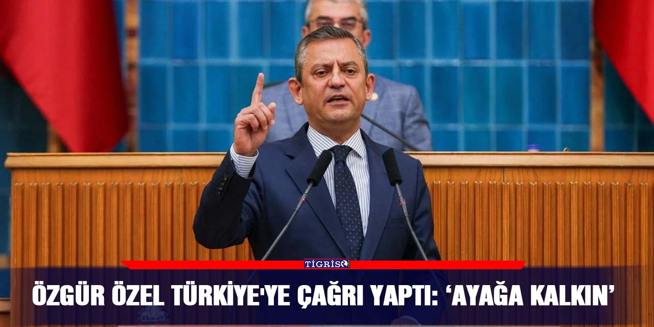 Özgür Özel Türkiye'ye çağrı yaptı:  ‘Ayağa kalkın’