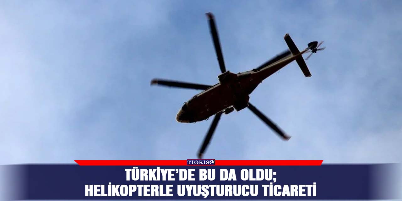 Türkiye’de bu da oldu;  Helikopterle uyuşturucu ticareti