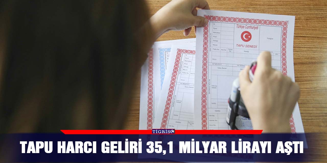 Tapu harcı geliri 35,1 milyar lirayı aştı