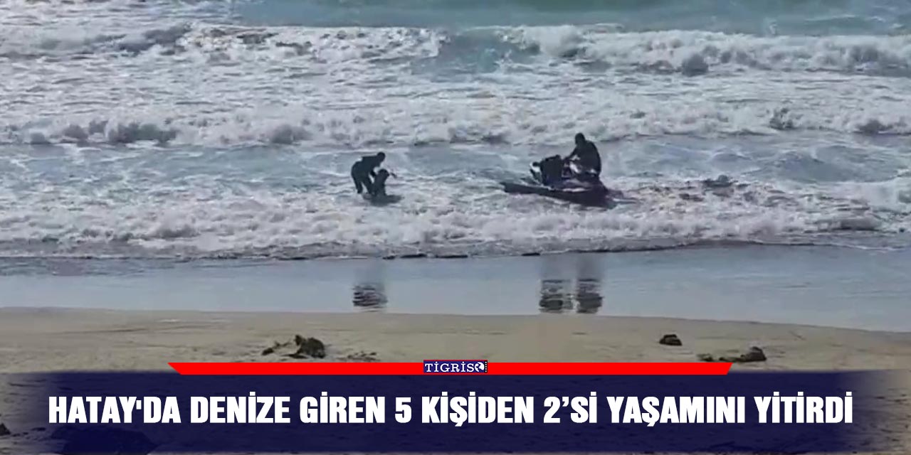 Hatay'da denize giren 5 kişiden 2’si yaşamını yitirdi