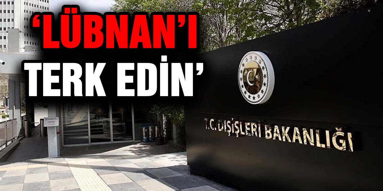 Dışişleri Türk vatandaşlarına acil uyarı; ‘Lübnan’ı terk edin’