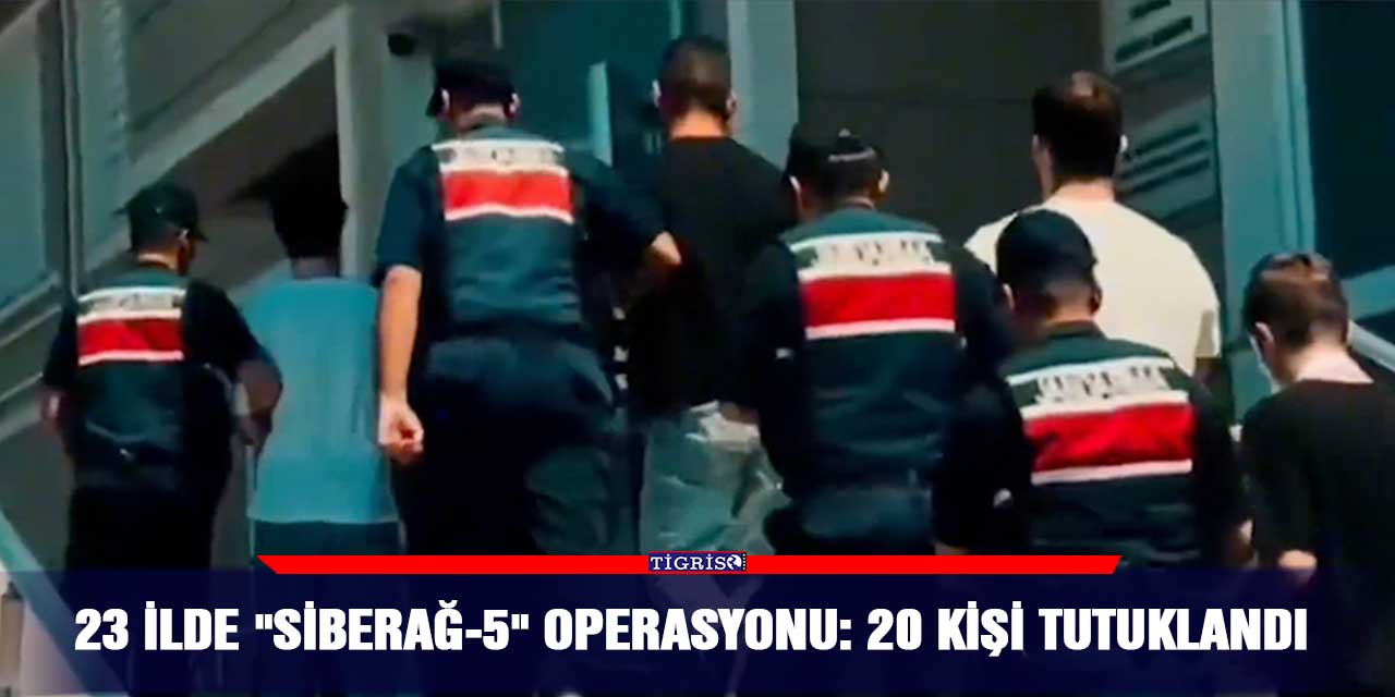 23 ilde "Siberağ-5" operasyonu: 20 kişi tutuklandı