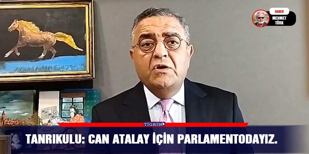 Tanrıkulu: Can Atalay için Parlamentodayız.