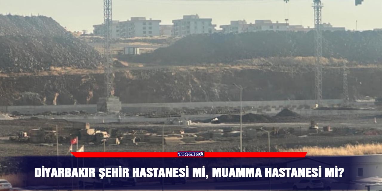 Diyarbakır şehir hastanesi mi, muamma hastanesi mi?