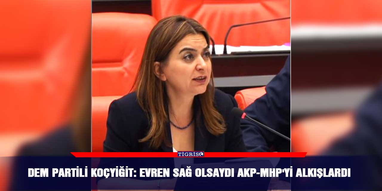 DEM Partili Koçyiğit: Evren sağ olsaydı AKP-MHP'yi alkışlardı