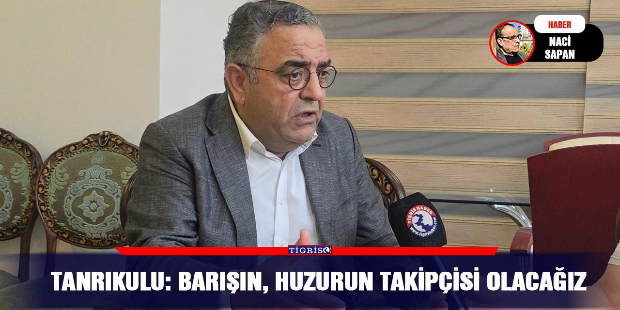 Tanrıkulu: Barışın, huzurun takipçisi olacağız