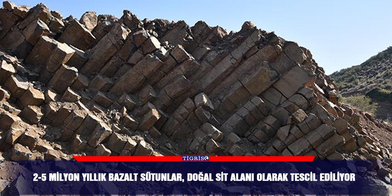 2-5 milyon yıllık bazalt sütunlar, doğal sit alanı olarak tescil ediliyor