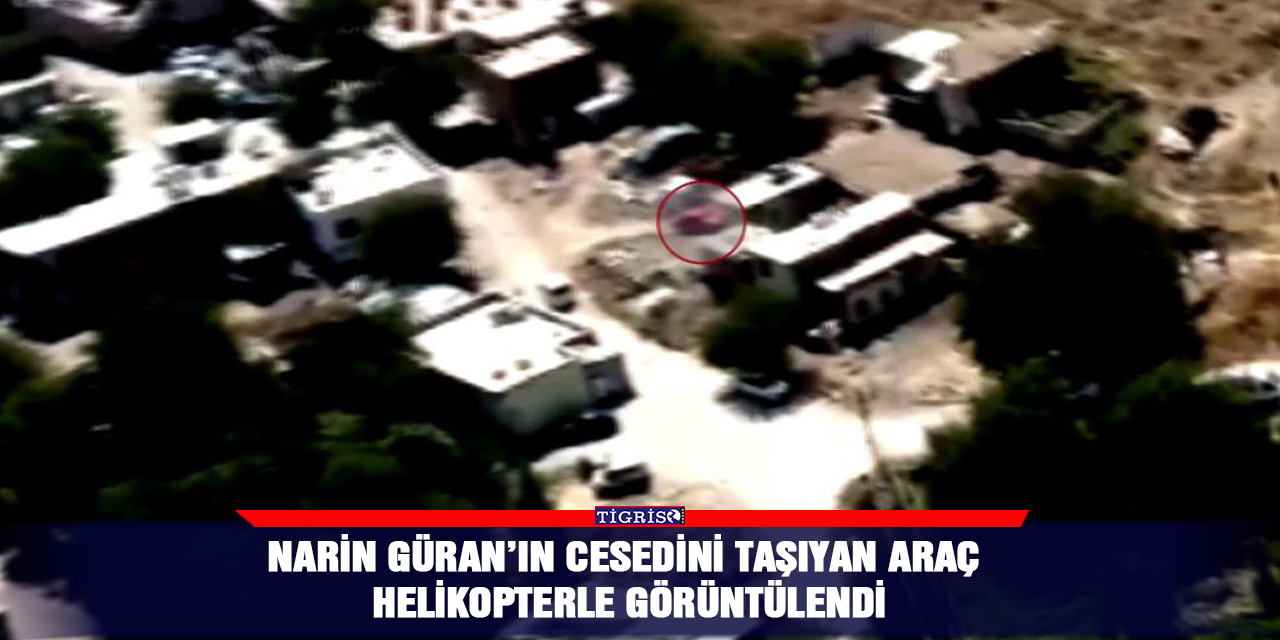 Narin Güran’ın cesedini taşıyan araç helikopterle görüntülendi