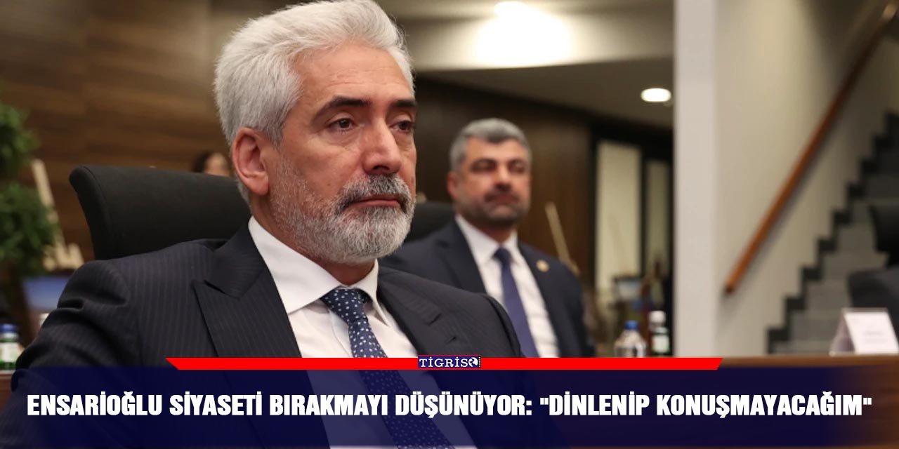 Ensarioğlu siyaseti bırakmayı düşünüyor: "Dinlenip konuşmayacağım"