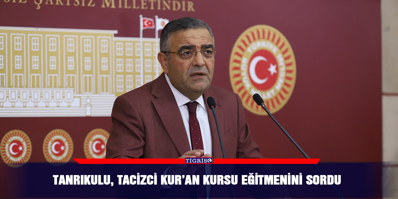 Tanrıkulu, tacizci Kur’an kursu eğitmenini sordu