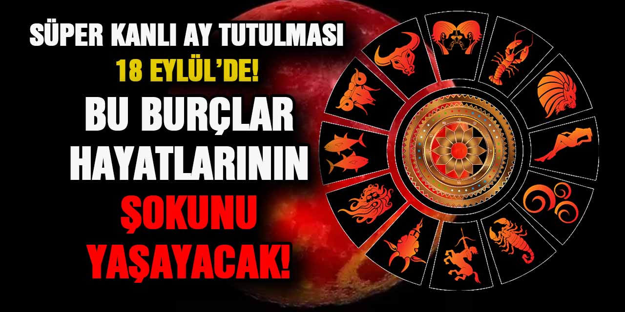 Süper Kanlı Ay Tutulması 18 Eylül’de! Bu Burçlar Hayatlarının Şokunu Yaşayacak!