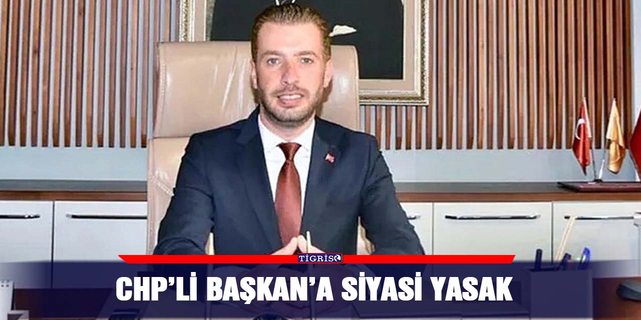 CHP’li Başkan’a siyasi yasak