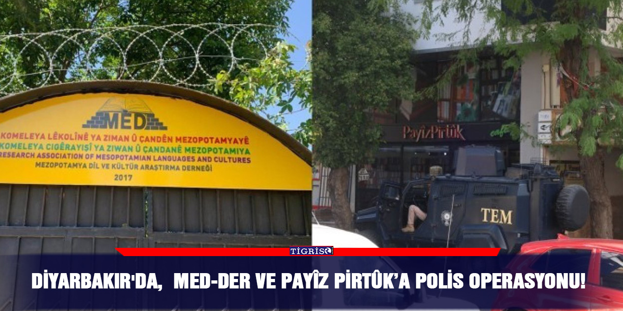 Diyarbakır'da,  MED-DER ve Payîz Pirtûk’a Polis Operasyonu!