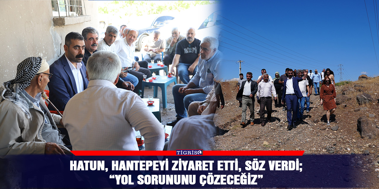 Hatun, Hantepeyi ziyaret etti, söz verdi;  “Yol sorununu çözeceğiz”