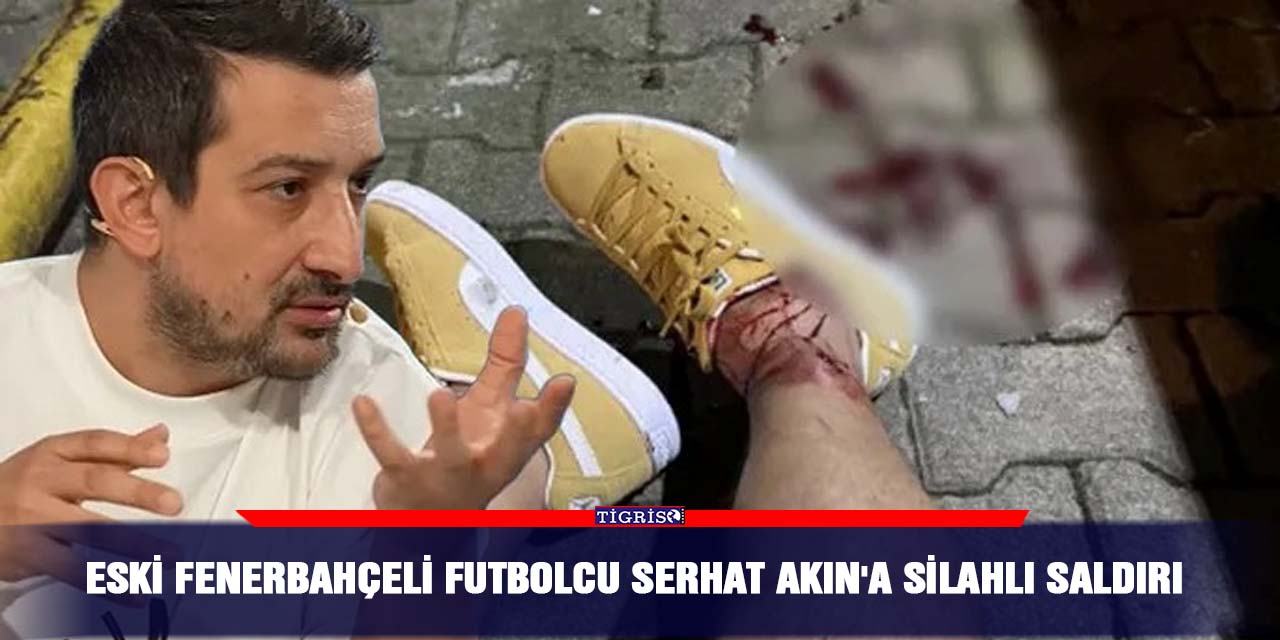 Eski Fenerbahçeli Futbolcu Serhat Akın'a Silahlı Saldırı