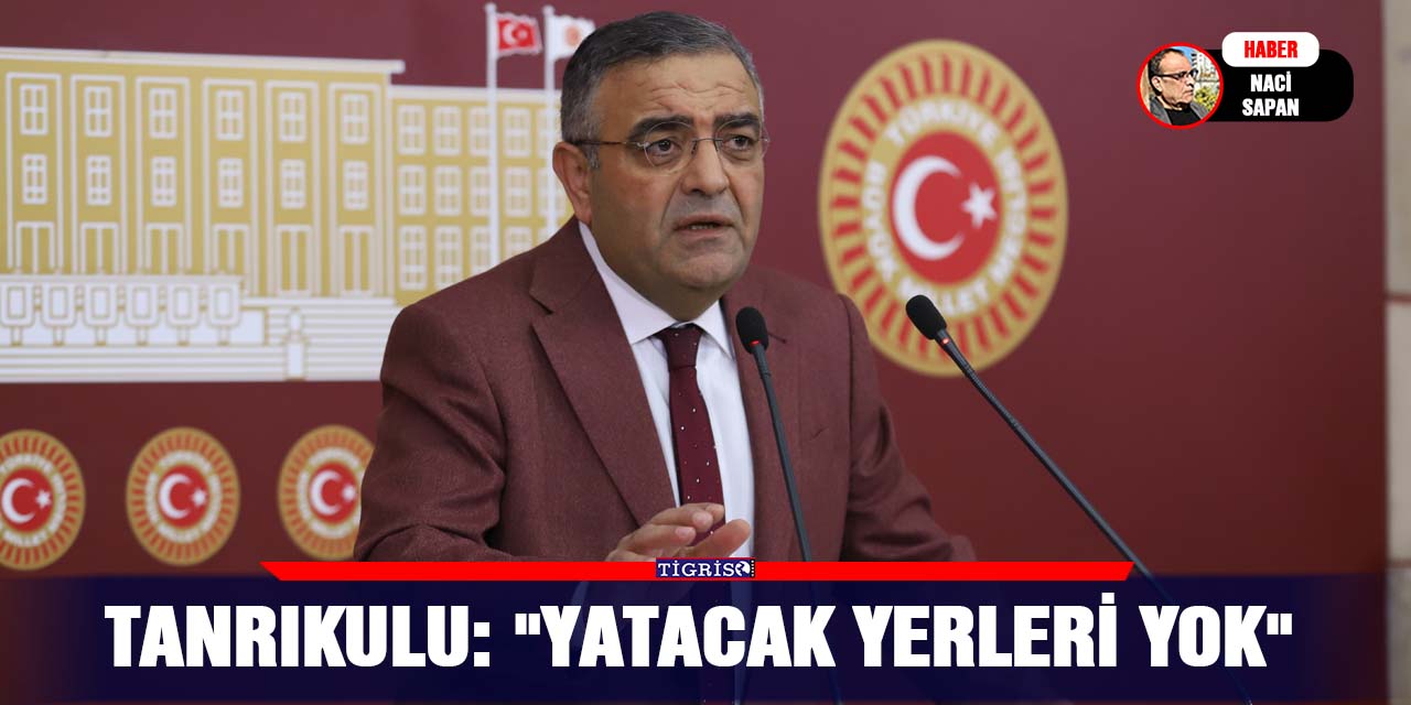 Tanrıkulu: "Yatacak yerleri yok"