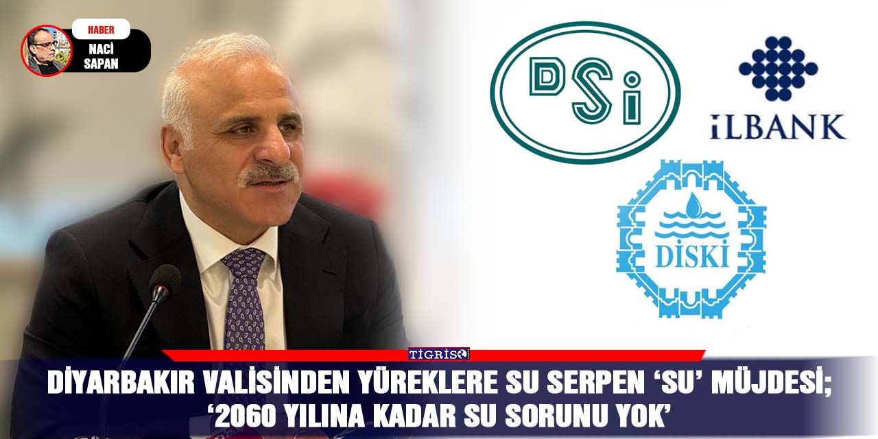 Diyarbakır Valisinden yüreklere su serpen ‘SU’ müjdesi;  ‘2060 yılına kadar su sorunu yok’