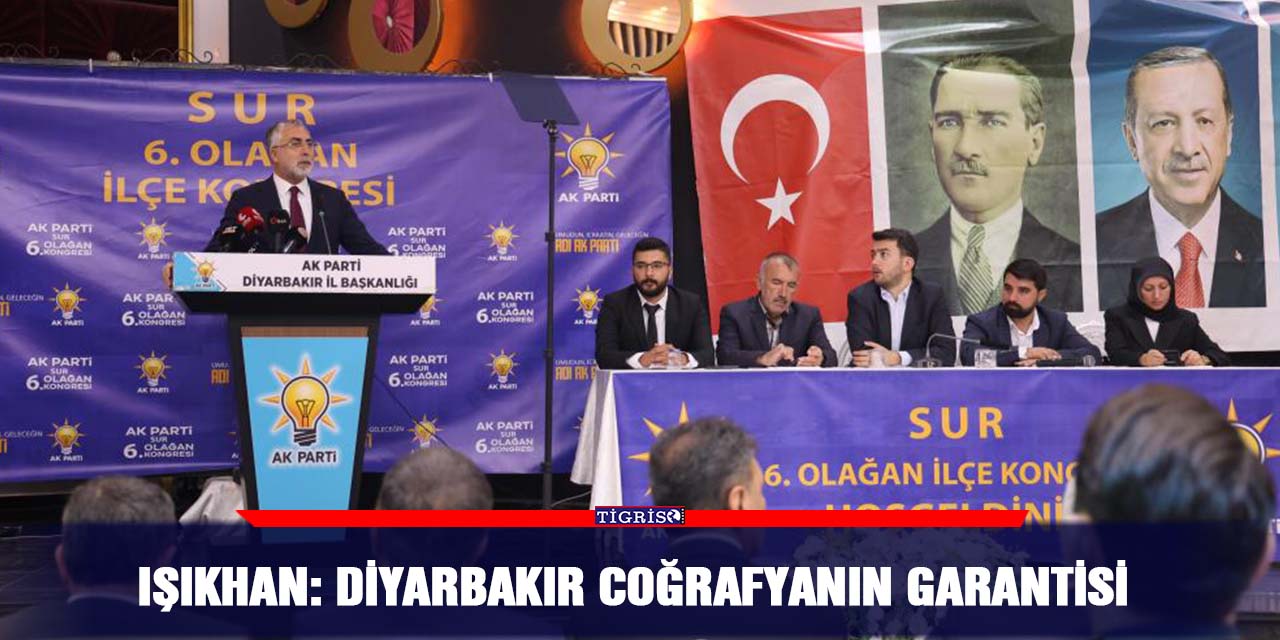 Işıkhan: Diyarbakır coğrafyanın garantisi