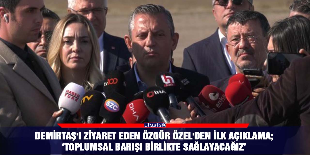 Demirtaş'ı ziyaret eden Özgür Özel'den ilk açıklama; ‘Toplumsal barışı birlikte sağlayacağız’