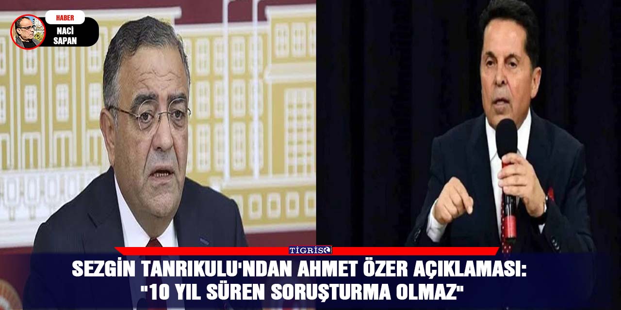 Sezgin Tanrıkulu'ndan Ahmet Özer açıklaması:  "10 yıl süren soruşturma olmaz"