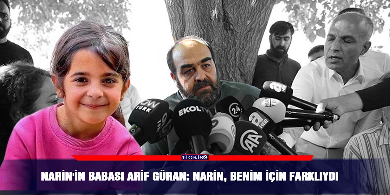 Narin'in babası Arif Güran: Narin, benim için farklıydı