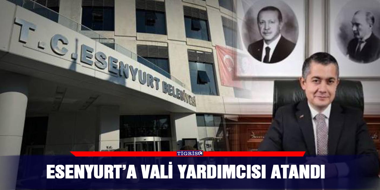 Esenyurt’a Vali yardımcısı atandı