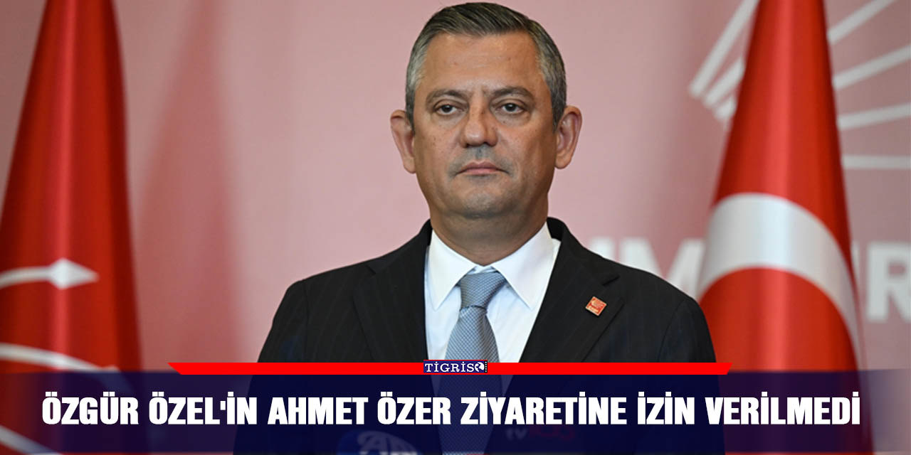 Özgür Özel'in Ahmet Özer ziyaretine izin verilmedi