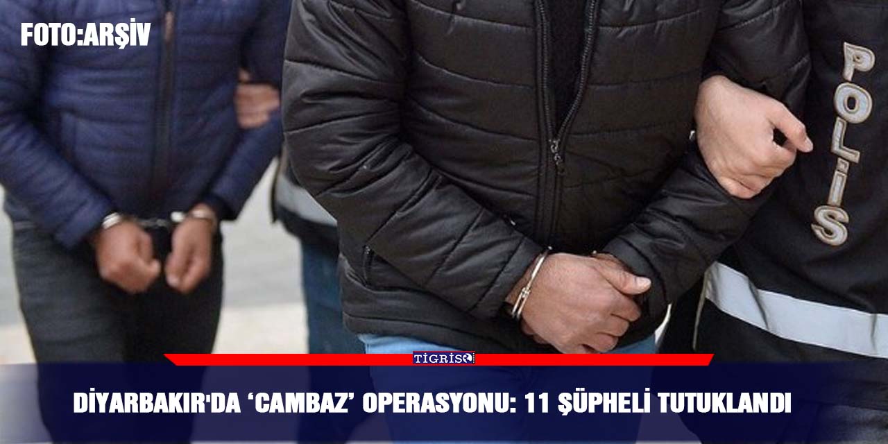 Diyarbakır'da ‘cambaz’ operasyonu: 11 şüpheli tutuklandı