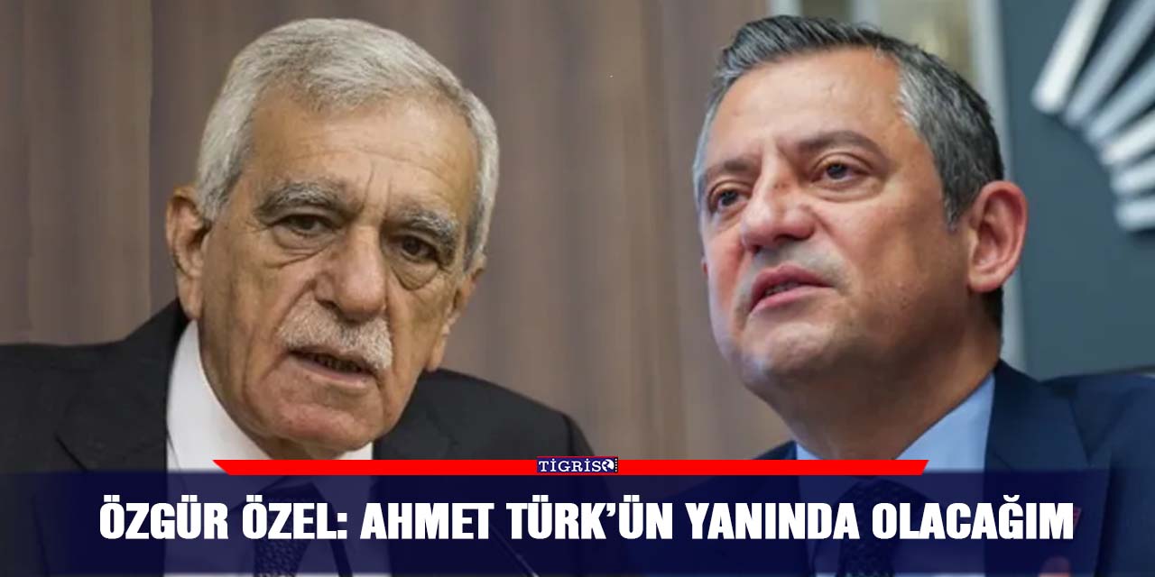 Özgür Özel: Ahmet Türk’ün yanında olacağım