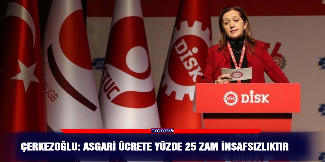 Çerkezoğlu: Asgari ücrete yüzde 25 zam insafsızlıktır